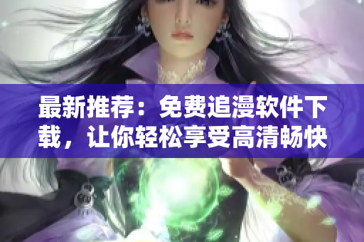最新推薦：免費(fèi)追漫軟件下載，讓你輕松享受高清暢快閱讀體驗(yàn)
