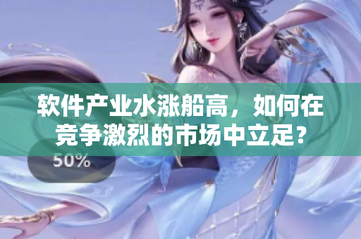 軟件產(chǎn)業(yè)水漲船高，如何在競(jìng)爭(zhēng)激烈的市場(chǎng)中立足？