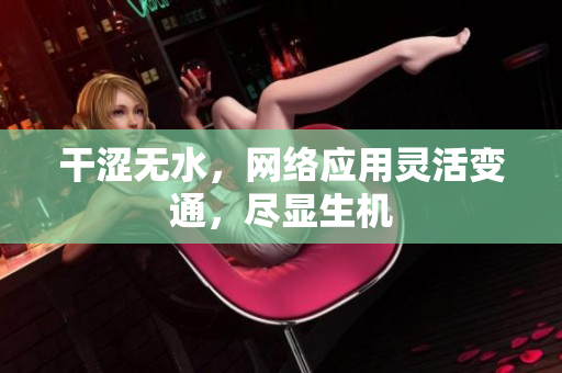 干澀無水，網(wǎng)絡(luò)應(yīng)用靈活變通，盡顯生機(jī)
