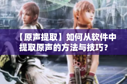 【原聲提取】如何從軟件中提取原聲的方法與技巧？