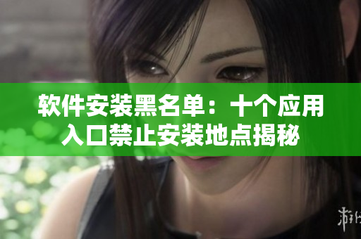 軟件安裝黑名單：十個應(yīng)用入口禁止安裝地點揭秘