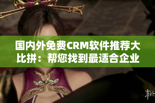 國內(nèi)外免費CRM軟件推薦大比拼：幫您找到最適合企業(yè)的CRM利器