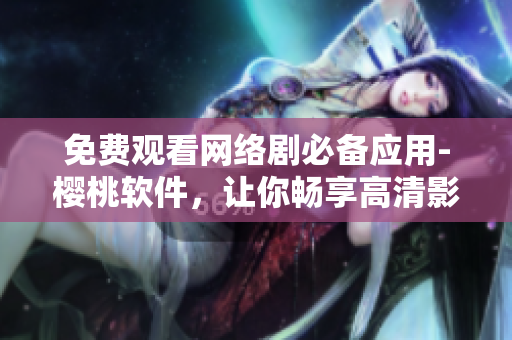 免費(fèi)觀看網(wǎng)絡(luò)劇必備應(yīng)用-櫻桃軟件，讓你暢享高清影視資源！