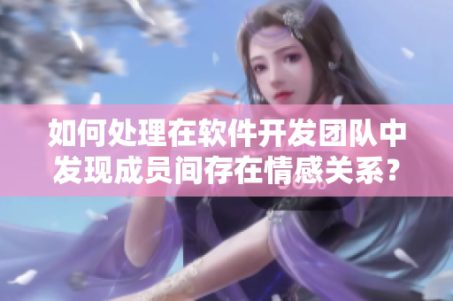 如何處理在軟件開發(fā)團(tuán)隊中發(fā)現(xiàn)成員間存在情感關(guān)系？