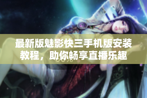 最新版魅影快三手機版安裝教程，助你暢享直播樂趣