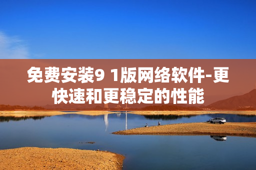 免費(fèi)安裝9 1版網(wǎng)絡(luò)軟件-更快速和更穩(wěn)定的性能