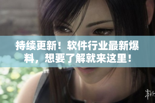 持續(xù)更新！軟件行業(yè)最新爆料，想要了解就來這里！