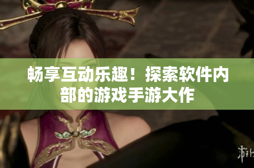 暢享互動(dòng)樂(lè)趣！探索軟件內(nèi)部的游戲手游大作