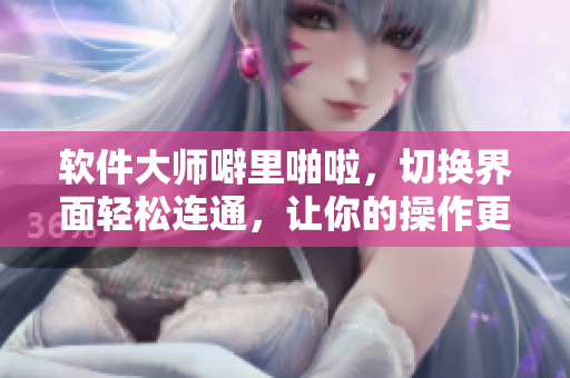 軟件大師噼里啪啦，切換界面輕松連通，讓你的操作更順暢！