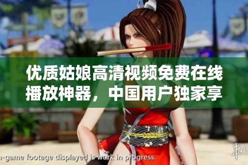 優(yōu)質姑娘高清視頻免費在線播放神器，中國用戶獨家享用