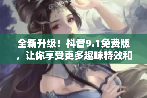 全新升級！抖音9.1免費版，讓你享受更多趣味特效和功能