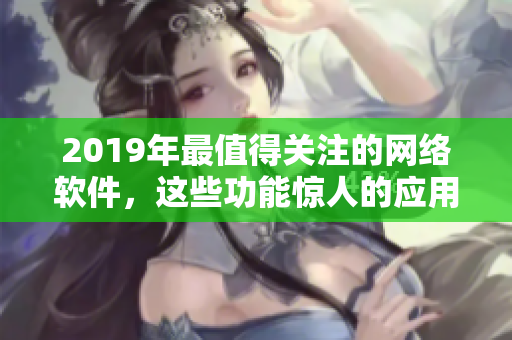 2019年最值得關(guān)注的網(wǎng)絡(luò)軟件，這些功能驚人的應(yīng)用將改變你的工作方式