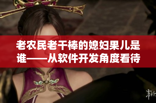 老農(nóng)民老干棒的媳婦果兒是誰(shuí)——從軟件開(kāi)發(fā)角度看待傳統(tǒng)故事