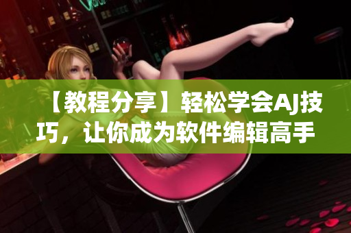 【教程分享】輕松學會AJ技巧，讓你成為軟件編輯高手！