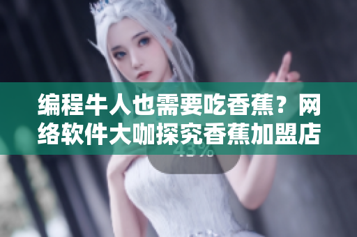 編程牛人也需要吃香蕉？網(wǎng)絡軟件大咖探究香蕉加盟店費用
