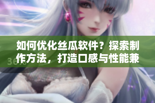如何優(yōu)化絲瓜軟件？探索制作方法，打造口感與性能兼具的獨特體驗!