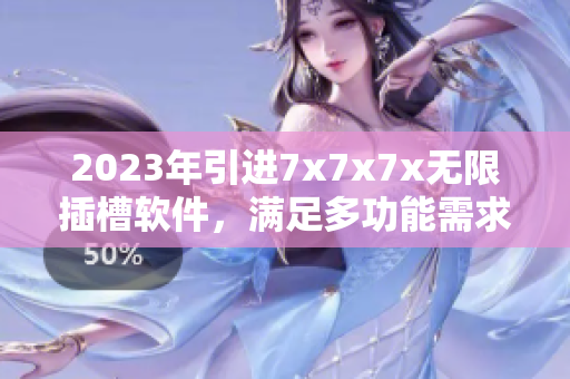 2023年引進(jìn)7x7x7x無限插槽軟件，滿足多功能需求