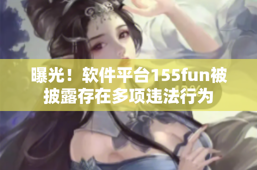 曝光！軟件平臺(tái)155fun被披露存在多項(xiàng)違法行為