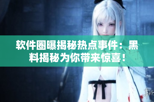軟件圈曝揭秘熱點事件：黑料揭秘為你帶來驚喜！