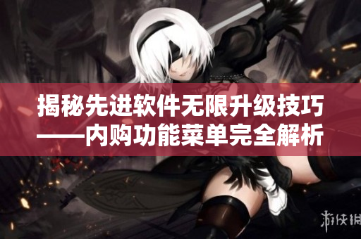 揭秘先進軟件無限升級技巧——內(nèi)購功能菜單完全解析！