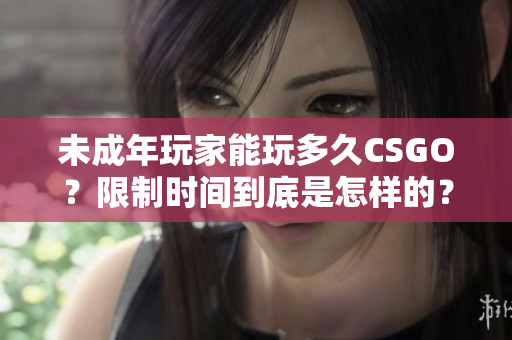 未成年玩家能玩多久CSGO？限制時(shí)間到底是怎樣的？
