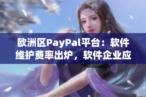歐洲區(qū)PayPal平臺(tái)：軟件維護(hù)費(fèi)率出爐，軟件企業(yè)應(yīng)加倍小心！
