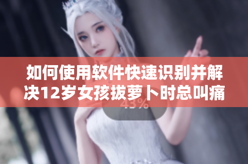 如何使用軟件快速識別并解決12歲女孩拔蘿卜時總叫痛的問題