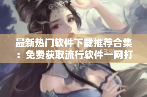 最新熱門軟件下載推薦合集：免費獲取流行軟件一網(wǎng)打盡