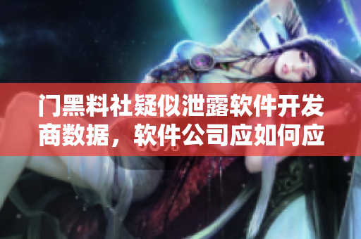 門黑料社疑似泄露軟件開發(fā)商數(shù)據(jù)，軟件公司應(yīng)如何應(yīng)對？