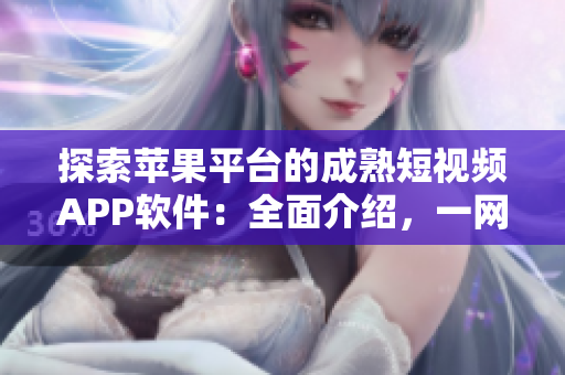 探索蘋果平臺的成熟短視頻APP軟件：全面介紹，一網(wǎng)打盡！