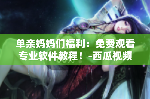 單親媽媽們福利：免費觀看專業(yè)軟件教程！-西瓜視頻