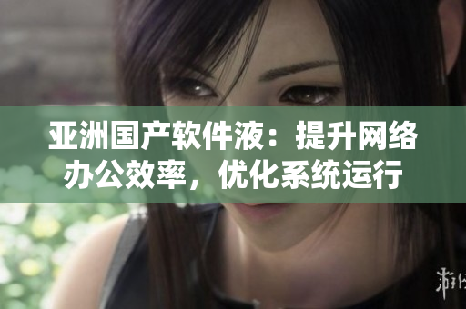 亞洲國產(chǎn)軟件液：提升網(wǎng)絡(luò)辦公效率，優(yōu)化系統(tǒng)運(yùn)行