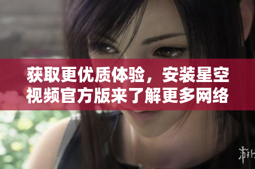 獲取更優(yōu)質(zhì)體驗(yàn)，安裝星空視頻官方版來了解更多網(wǎng)絡(luò)軟件技巧！