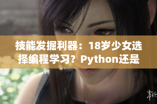 技能發(fā)掘利器：18歲少女選擇編程學(xué)習(xí)？Python還是Java更適合