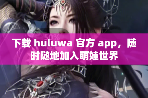 下載 huluwa 官方 app，隨時隨地加入萌娃世界
