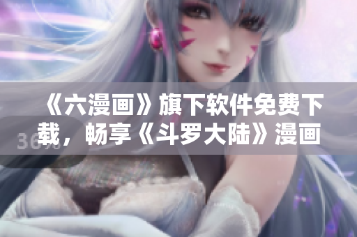 《六漫畫》旗下軟件免費下載，暢享《斗羅大陸》漫畫無廣告閱讀體驗！