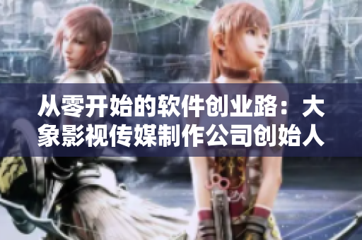 從零開始的軟件創(chuàng)業(yè)路：大象影視傳媒制作公司創(chuàng)始人講述