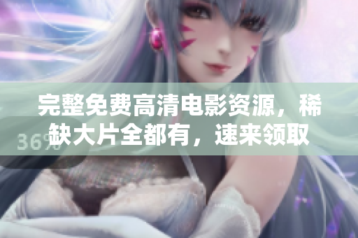 完整免費(fèi)高清電影資源，稀缺大片全都有，速來領(lǐng)取