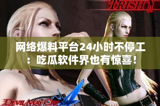 網(wǎng)絡(luò)爆料平臺24小時不停工：吃瓜軟件界也有驚喜！