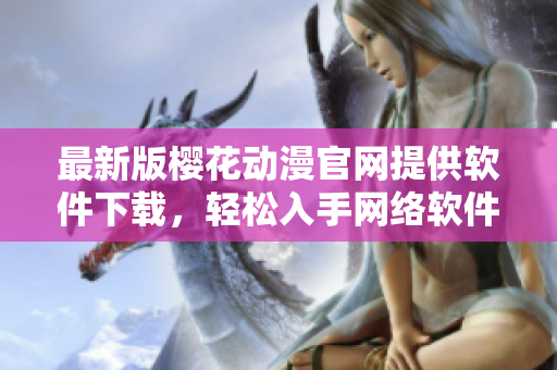 最新版櫻花動(dòng)漫官網(wǎng)提供軟件下載，輕松入手網(wǎng)絡(luò)軟件利器