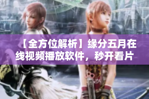 【全方位解析】緣分五月在線視頻播放軟件，秒開看片體驗(yàn)！