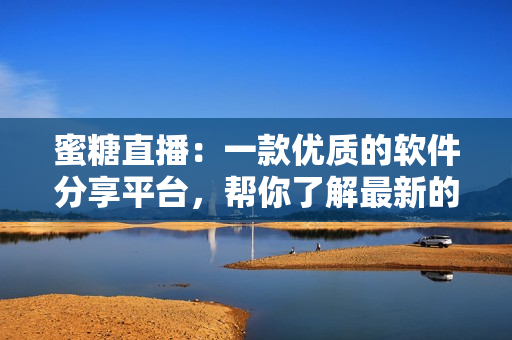 蜜糖直播：一款優(yōu)質(zhì)的軟件分享平臺(tái)，幫你了解最新的軟件趨勢(shì)