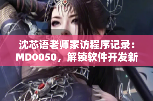 沈芯語老師家訪程序記錄：MD0050，解鎖軟件開發(fā)新視角