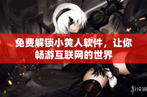 免費解鎖小黃人軟件，讓你暢游互聯(lián)網(wǎng)的世界