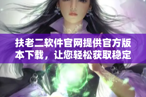 扶老二軟件官網(wǎng)提供官方版本下載，讓您輕松獲取穩(wěn)定的軟件使用體驗(yàn)