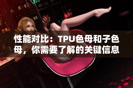 性能對比：TPU色母和子色母，你需要了解的關(guān)鍵信息