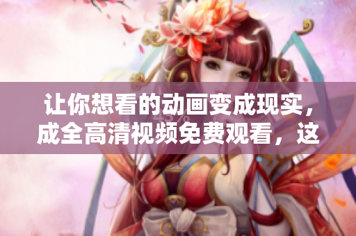 讓你想看的動畫變成現(xiàn)實，成全高清視頻免費觀看，這里有最新動畫資源！