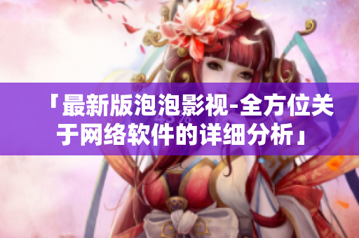 「最新版泡泡影視-全方位關(guān)于網(wǎng)絡軟件的詳細分析」