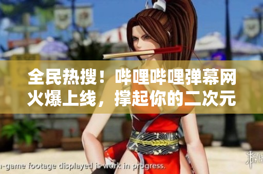 全民熱搜！嗶哩嗶哩彈幕網(wǎng)火爆上線，撐起你的二次元夢！