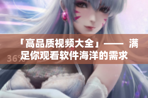 「高品質(zhì)視頻大全」——  滿足你觀看軟件海洋的需求